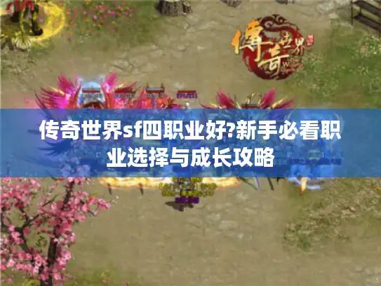 传奇世界sf四职业好?新手必看职业选择与成长攻略