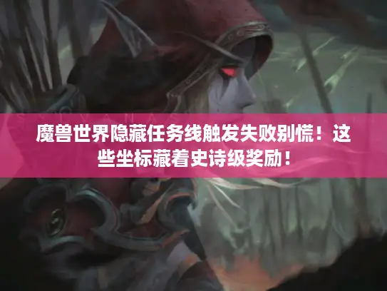 魔兽世界隐藏任务线触发失败别慌!这些坐标藏着史诗级奖励! 魔兽世界隐藏任务线触发失败别慌!这些坐标藏着史诗级奖励!