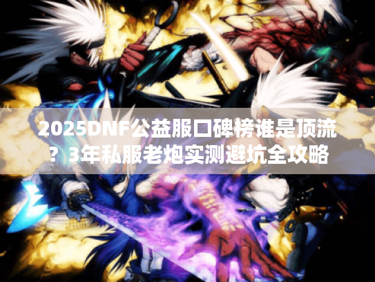 2025DNF公益服口碑榜谁是顶流?3年私服老炮实测避坑全攻略 2025DNF公益服口碑榜谁是顶流?3年私服老炮实测避坑全攻略