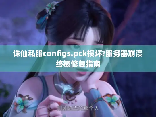 诛仙私服configs.pck损坏?服务器崩溃终极修复指南