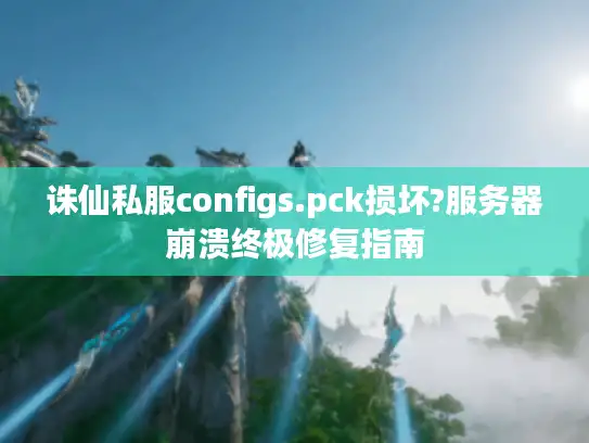诛仙私服configs.pck损坏?服务器崩溃终极修复指南