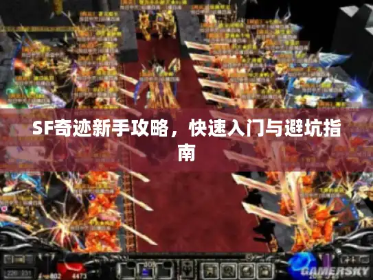 SF奇迹新手攻略,快速入门与避坑指南 SF奇迹新手攻略,快速入门与避坑指南
