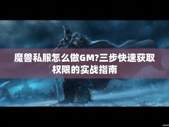 魔兽私服怎么做GM?三步快速获取权限的实战指南