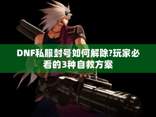 DNF私服封号如何解除?玩家必看的3种自救方案