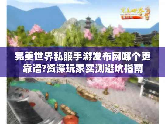 完美世界私服手游发布网哪个更靠谱?资深玩家实测避坑指南