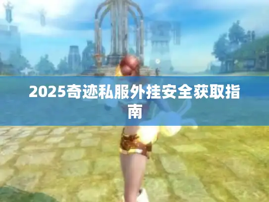 2025奇迹私服外挂安全获取指南