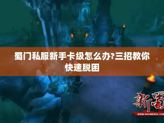 蜀门私服新手卡级怎么办?三招教你快速脱困