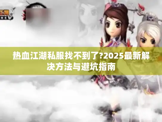热血江湖私服找不到了?2025最新解决方法与避坑指南 热血江湖私服找不到了?2025最新解决方法与避坑指南