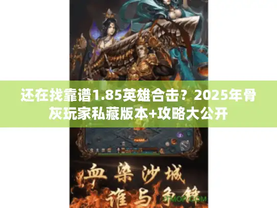 还在找靠谱1.85英雄合击？2025年骨灰玩家私藏版本+攻略大公开