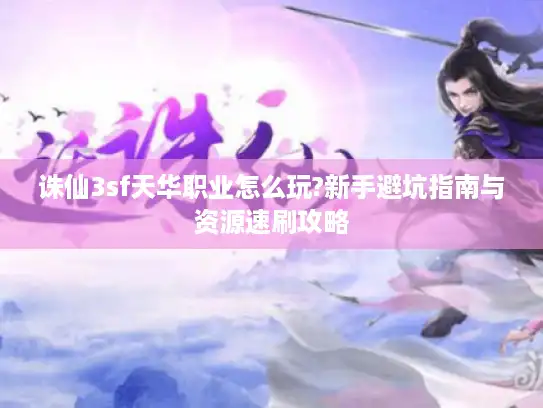诛仙3sf天华职业怎么玩?新手避坑指南与资源速刷攻略