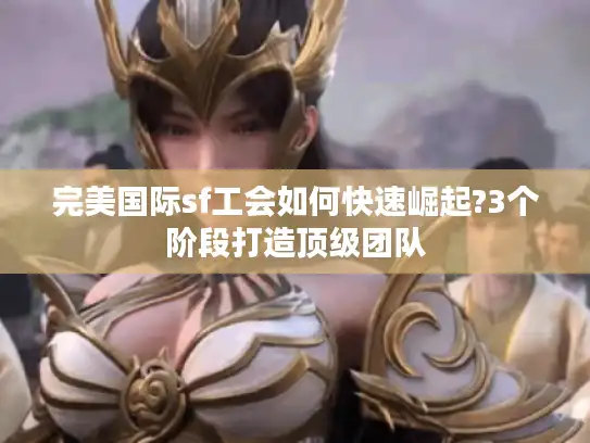 完美国际sf工会如何快速崛起?3个阶段打造顶级团队 完美国际sf工会如何快速崛起?3个阶段打造顶级团队