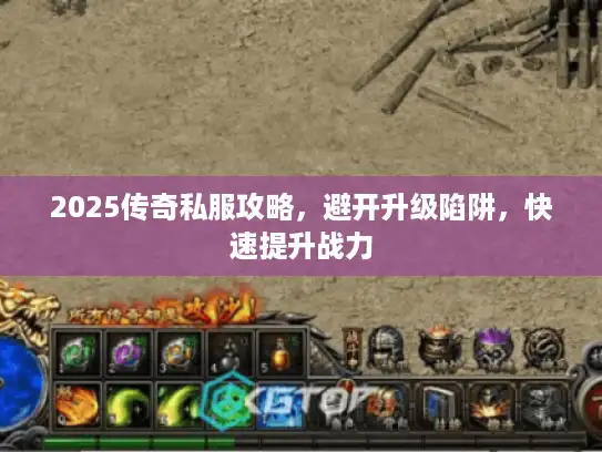 2025传奇私服攻略，避开升级陷阱，快速提升战力