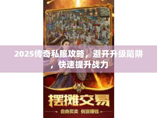 2025传奇私服攻略，避开升级陷阱，快速提升战力