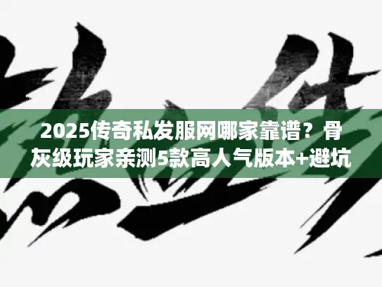 2025传奇私发服网哪家靠谱？骨灰级玩家亲测5款高人气版本+避坑攻略
