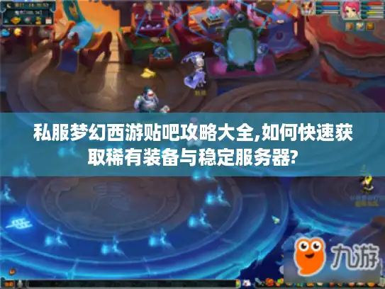私服梦幻西游贴吧攻略大全,如何快速获取稀有装备与稳定服务器?