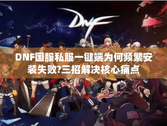 DNF国服私服一键端为何频繁安装失败?三招解决核心痛点