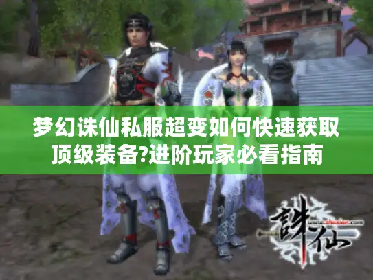 梦幻诛仙私服超变如何快速获取顶级装备?进阶玩家必看指南