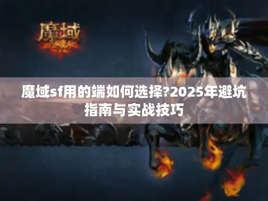 魔域sf用的端如何选择?2025年避坑指南与实战技巧