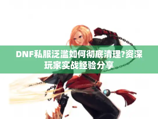 DNF私服泛滥如何彻底清理?资深玩家实战经验分享