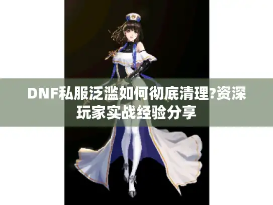 DNF私服泛滥如何彻底清理?资深玩家实战经验分享