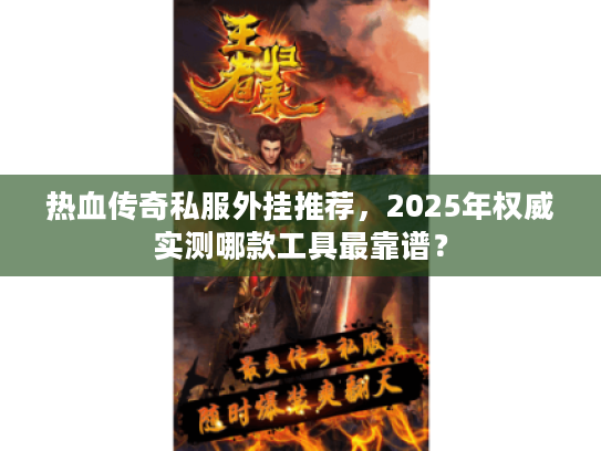 热血传奇私服外挂推荐,2025年权威实测哪款工具最靠谱? 热血传奇私服外挂推荐,2025年权威实测哪款工具最靠谱?