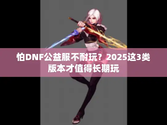怕DNF公益服不耐玩？2025这3类版本才值得长期玩
