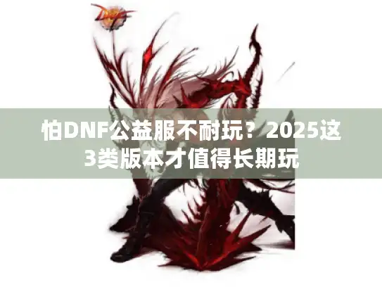 怕DNF公益服不耐玩？2025这3类版本才值得长期玩