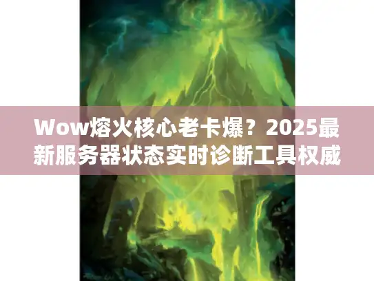 Wow熔火核心老卡爆？2025最新服务器状态实时诊断工具权威推荐