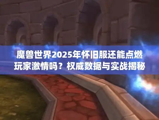 魔兽世界2025年怀旧服还能点燃玩家激情吗?权威数据与实战揭秘 魔兽世界2025年怀旧服还能点燃玩家激情吗?权威数据与实战揭秘
