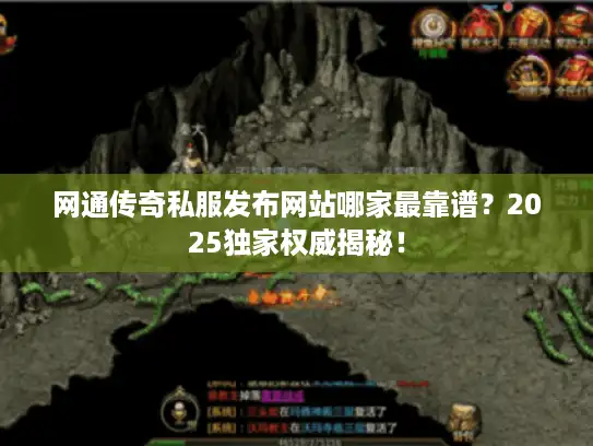 网通传奇私服发布网站哪家最靠谱？2025独家权威揭秘！