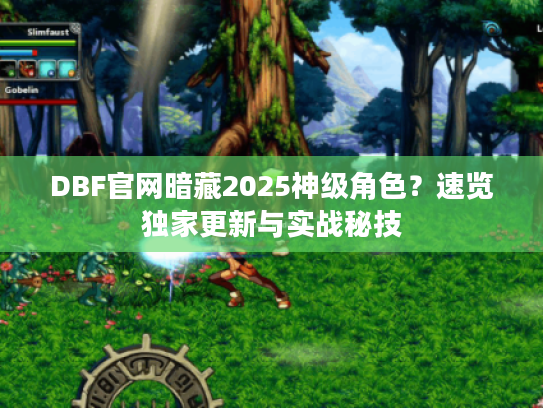 DBF官网暗藏2025神级角色？速览独家更新与实战秘技