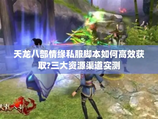 天龙八部情缘私服脚本如何高效获取?三大资源渠道实测