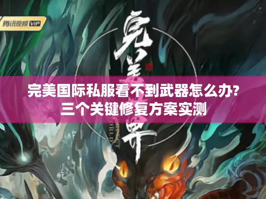 完美国际私服看不到武器怎么办?三个关键修复方案实测