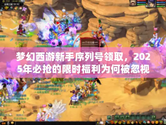 梦幻西游新手序列号领取，2025年必抢的限时福利为何被忽视？