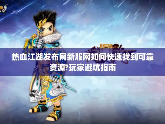 热血江湖发布网新服网如何快速找到可靠资源?玩家避坑指南