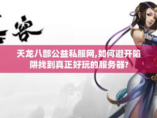 天龙八部公益私服网,如何避开陷阱找到真正好玩的服务器?