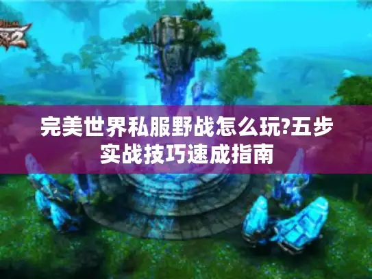 完美世界私服野战怎么玩?五步实战技巧速成指南