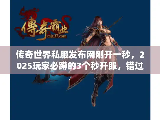 传奇世界私服发布网刚开一秒，2025玩家必蹲的3个秒开服，错过等半年！