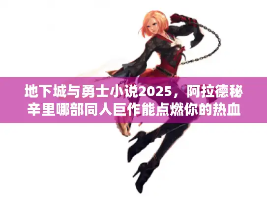 地下城与勇士小说2025，阿拉德秘辛里哪部同人巨作能点燃你的热血？