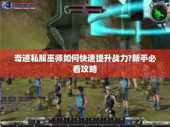 奇迹私服巫师如何快速提升战力?新手必看攻略 奇迹私服巫师如何快速提升战力?新手必看攻略