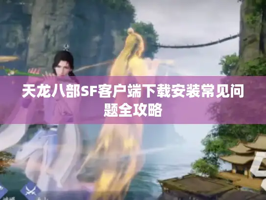 天龙八部SF客户端下载安装常见问题全攻略