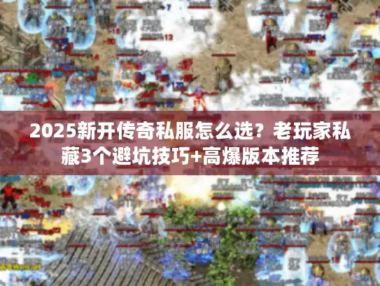 2025新开传奇私服怎么选？老玩家私藏3个避坑技巧+高爆版本推荐