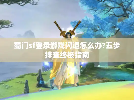 蜀门sf登录游戏闪退怎么办?五步排查终极指南