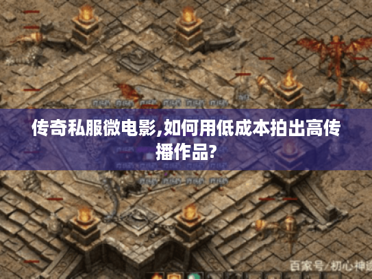 传奇私服微电影,如何用低成本拍出高传播作品? 传奇私服微电影,如何用低成本拍出高传播作品?