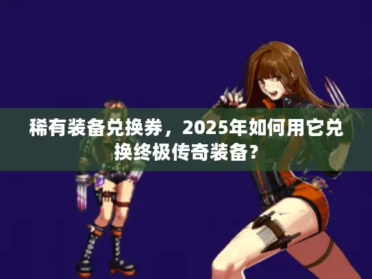 稀有装备兑换券，2025年如何用它兑换终极传奇装备？