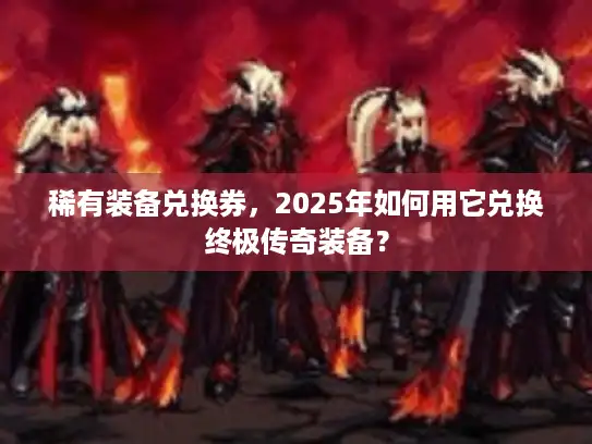 稀有装备兑换券，2025年如何用它兑换终极传奇装备？