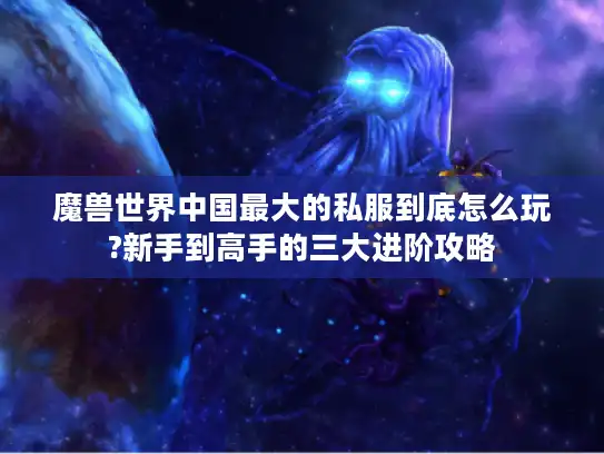 魔兽世界中国最大的私服到底怎么玩?新手到高手的三大进阶攻略