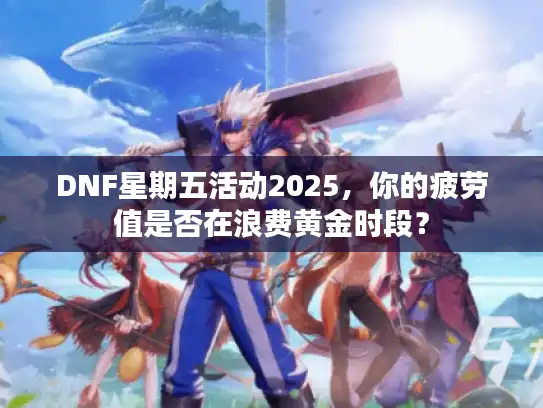 DNF星期五活动2025，你的疲劳值是否在浪费黄金时段？