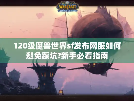 120级魔兽世界sf发布网服如何避免踩坑?新手必看指南