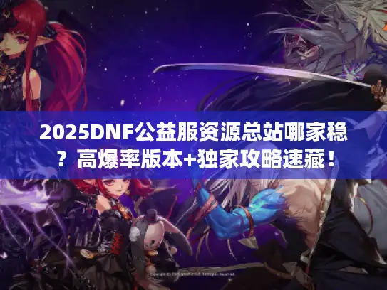 2025DNF公益服资源总站哪家稳？高爆率版本+独家攻略速藏！